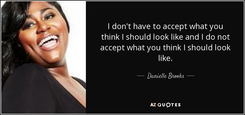 I don't have to accept what you think I should look like and I do not accept what you think I should look like. - Danielle Brooks