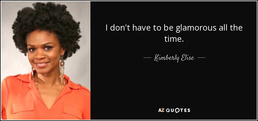 I don't have to be glamorous all the time. - Kimberly Elise