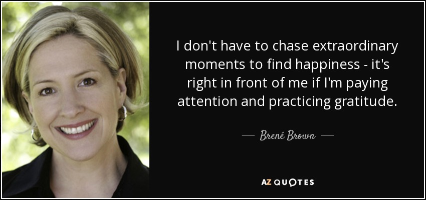 I don't have to chase extraordinary moments to find happiness - it's right in front of me if I'm paying attention and practicing gratitude. - Brené Brown