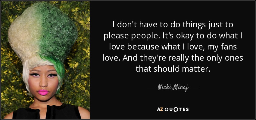 I don't have to do things just to please people. It's okay to do what I love because what I love, my fans love. And they're really the only ones that should matter. - Nicki Minaj