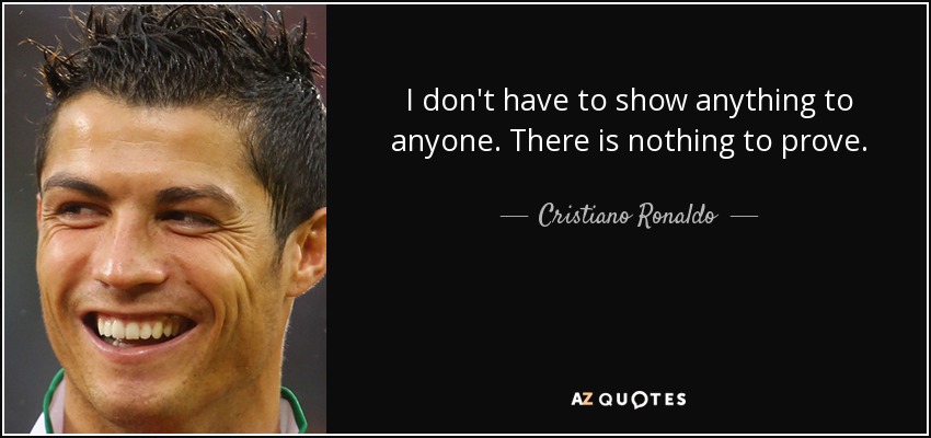 I don't have to show anything to anyone. There is nothing to prove. - Cristiano Ronaldo