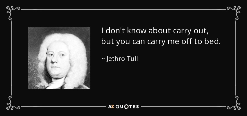 I don't know about carry out, but you can carry me off to bed. - Jethro Tull