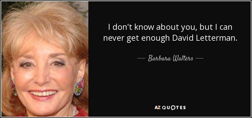 I don't know about you, but I can never get enough David Letterman. - Barbara Walters