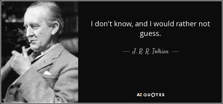 I don't know, and I would rather not guess. - J. R. R. Tolkien