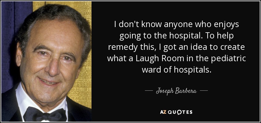 I don't know anyone who enjoys going to the hospital. To help remedy this, I got an idea to create what a Laugh Room in the pediatric ward of hospitals. - Joseph Barbera