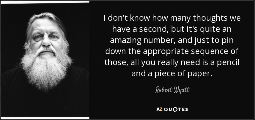 I don't know how many thoughts we have a second, but it's quite an amazing number, and just to pin down the appropriate sequence of those, all you really need is a pencil and a piece of paper. - Robert Wyatt