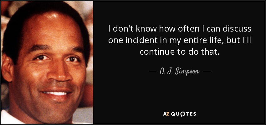I don't know how often I can discuss one incident in my entire life, but I'll continue to do that. - O. J. Simpson