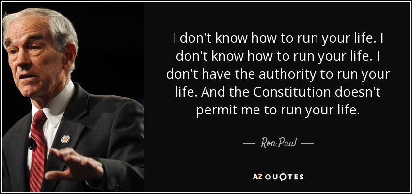 I don't know how to run your life. I don't know how to run your life. I don't have the authority to run your life. And the Constitution doesn't permit me to run your life. - Ron Paul