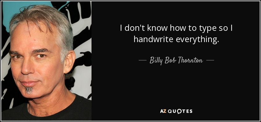I don't know how to type so I handwrite everything. - Billy Bob Thornton