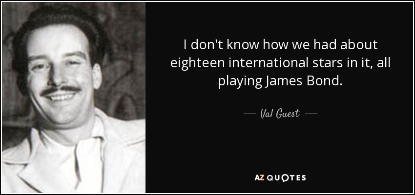 I don't know how we had about eighteen international stars in it, all playing James Bond. - Val Guest