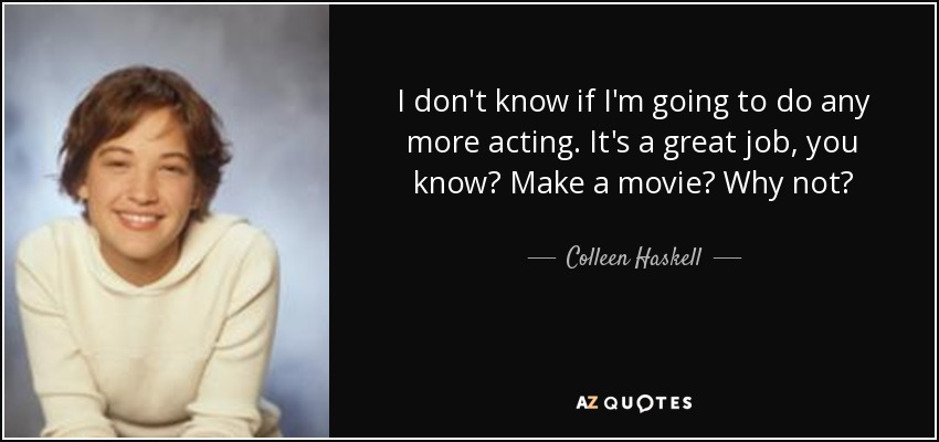 I don't know if I'm going to do any more acting. It's a great job, you know? Make a movie? Why not? - Colleen Haskell