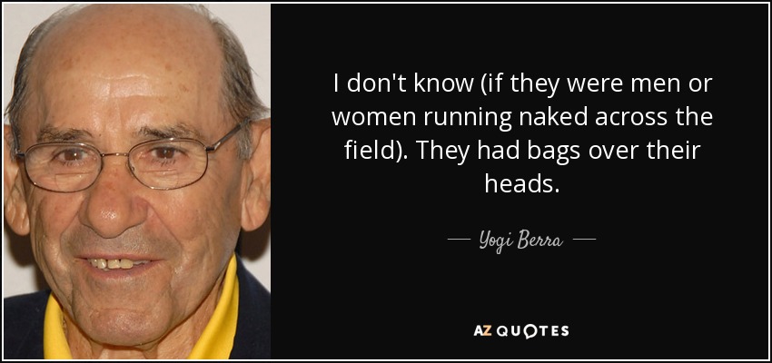 I don't know (if they were men or women running naked across the field). They had bags over their heads. - Yogi Berra