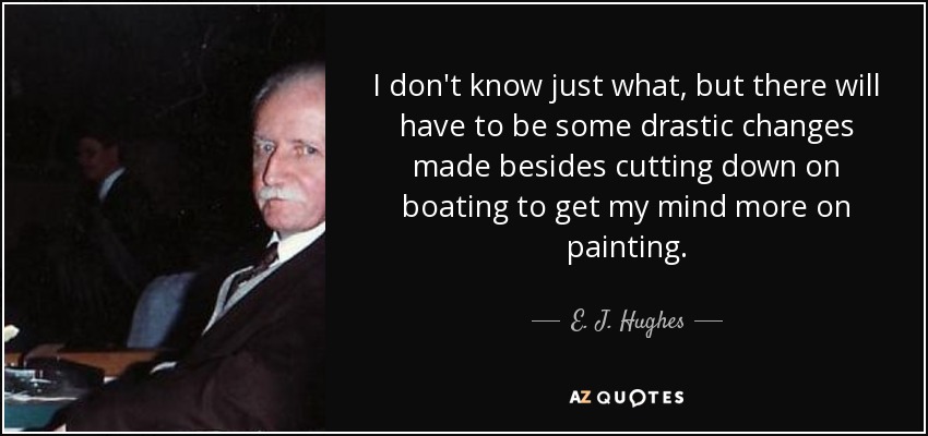 I don't know just what, but there will have to be some drastic changes made besides cutting down on boating to get my mind more on painting. - E. J. Hughes