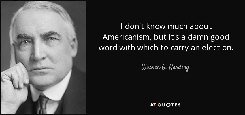 I don't know much about Americanism, but it's a damn good word with which to carry an election. - Warren G. Harding