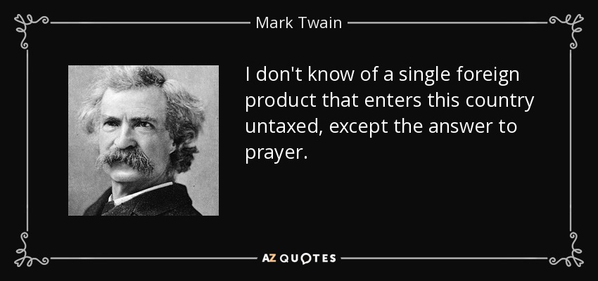 I don't know of a single foreign product that enters this country untaxed, except the answer to prayer. - Mark Twain