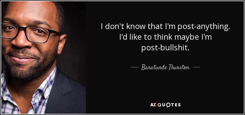 I don't know that I'm post-anything. I'd like to think maybe I'm post-bullshit. - Baratunde Thurston