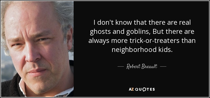 I don't know that there are real ghosts and goblins, But there are always more trick-or-treaters than neighborhood kids. - Robert Breault