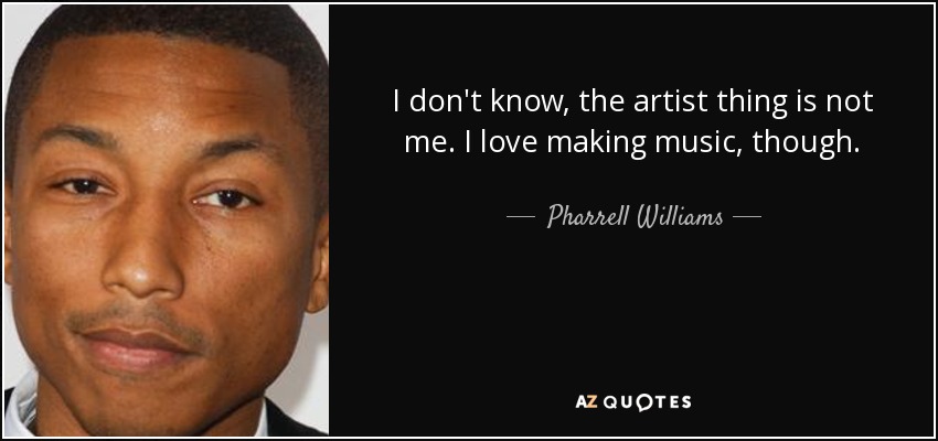 I don't know, the artist thing is not me. I love making music, though. - Pharrell Williams