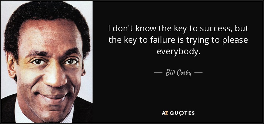 I don't know the key to success, but the key to failure is trying to please everybody. - Bill Cosby