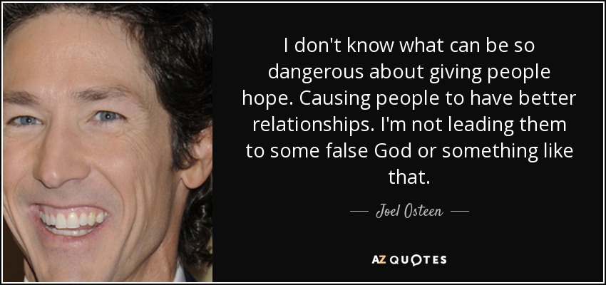 I don't know what can be so dangerous about giving people hope. Causing people to have better relationships. I'm not leading them to some false God or something like that. - Joel Osteen