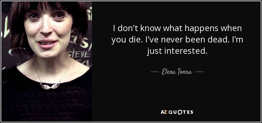 I don't know what happens when you die. I've never been dead. I'm just interested. - Elena Tonra