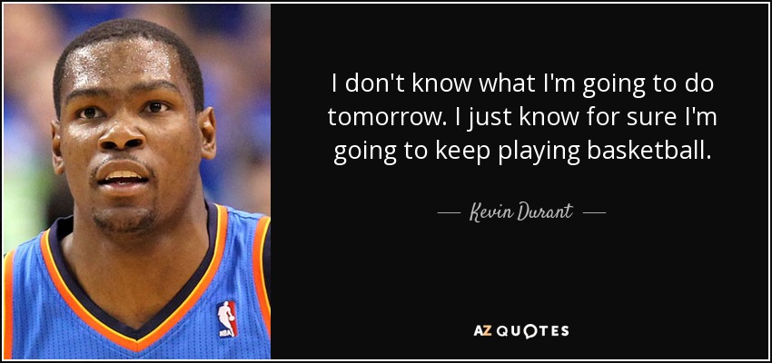 I don't know what I'm going to do tomorrow. I just know for sure I'm going to keep playing basketball. - Kevin Durant