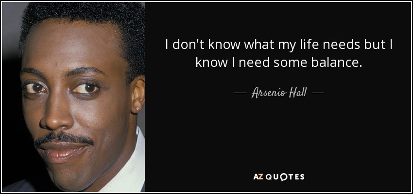 I don't know what my life needs but I know I need some balance. - Arsenio Hall
