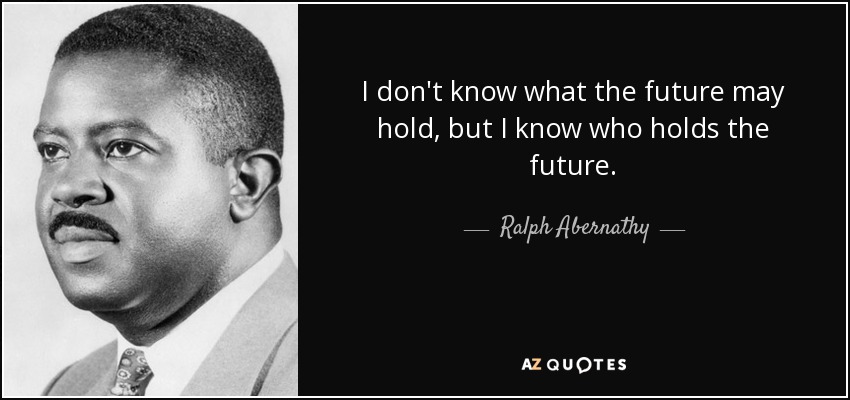 I don't know what the future may hold, but I know who holds the future. - Ralph Abernathy