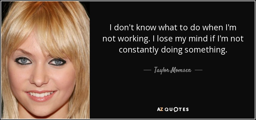 I don't know what to do when I'm not working. I lose my mind if I'm not constantly doing something. - Taylor Momsen