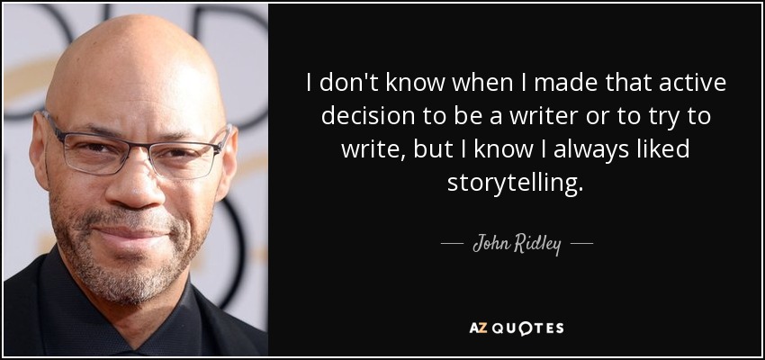 I don't know when I made that active decision to be a writer or to try to write, but I know I always liked storytelling. - John Ridley