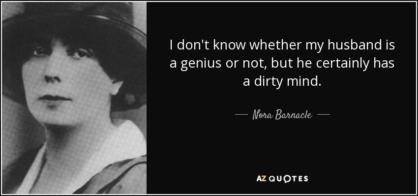 I don't know whether my husband is a genius or not, but he certainly has a dirty mind. - Nora Barnacle