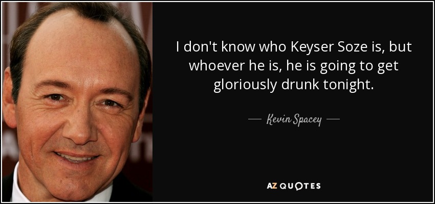 I don't know who Keyser Soze is, but whoever he is, he is