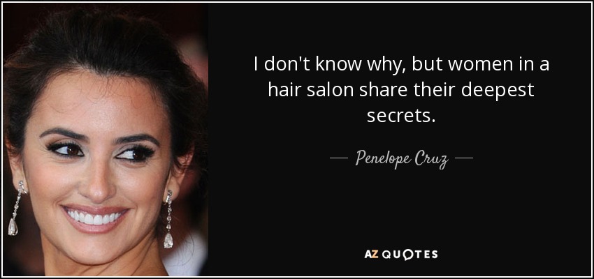 I don't know why, but women in a hair salon share their deepest secrets. - Penelope Cruz