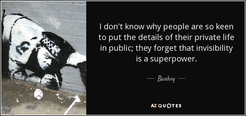 I don't know why people are so keen to put the details of their private life in public; they forget that invisibility is a superpower. - Banksy