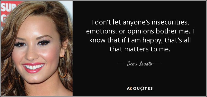 I don't let anyone's insecurities, emotions, or opinions bother me. I know that if I am happy, that's all that matters to me. - Demi Lovato