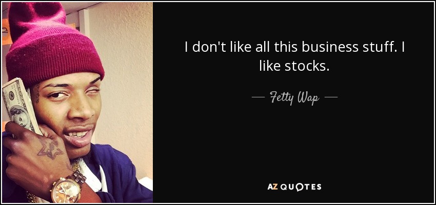 I don't like all this business stuff. I like stocks. - Fetty Wap