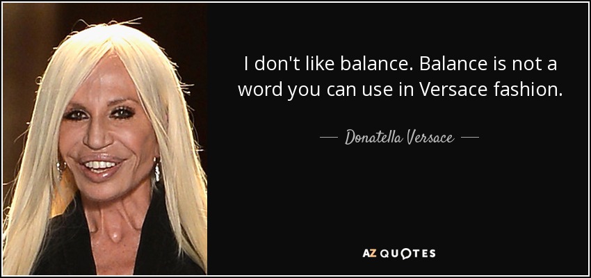 I don't like balance. Balance is not a word you can use in Versace fashion. - Donatella Versace