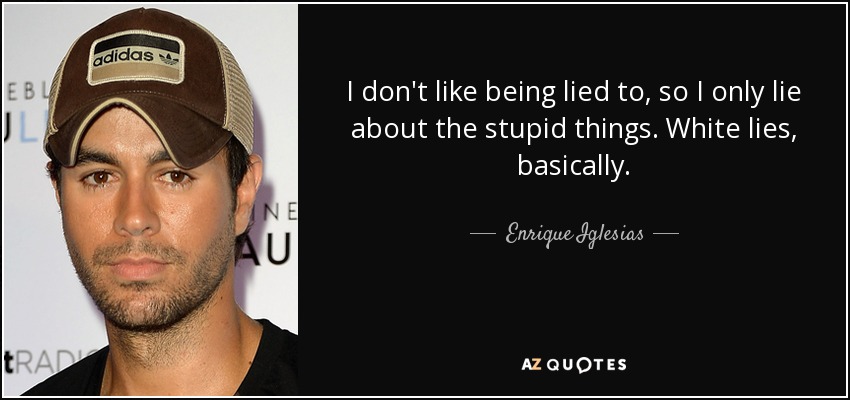I don't like being lied to, so I only lie about the stupid things. White lies, basically. - Enrique Iglesias