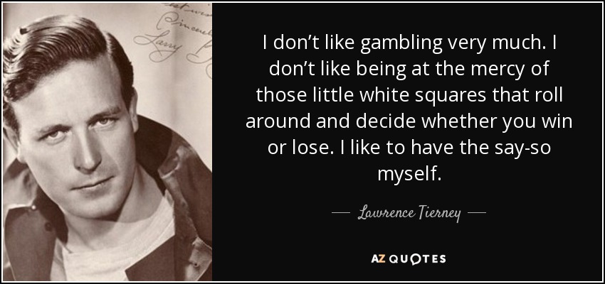 I don’t like gambling very much. I don’t like being at the mercy of those little white squares that roll around and decide whether you win or lose. I like to have the say-so myself. - Lawrence Tierney