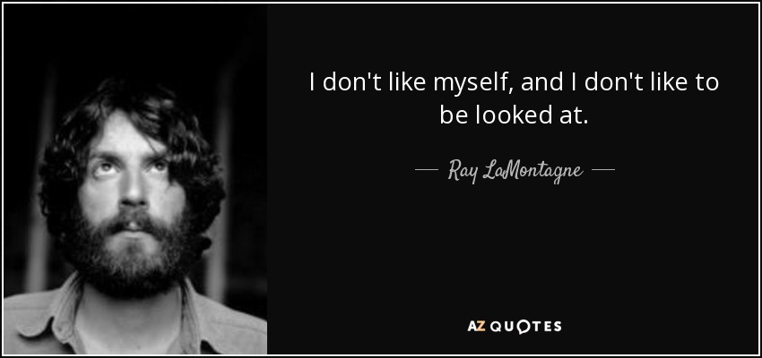 I don't like myself, and I don't like to be looked at. - Ray LaMontagne