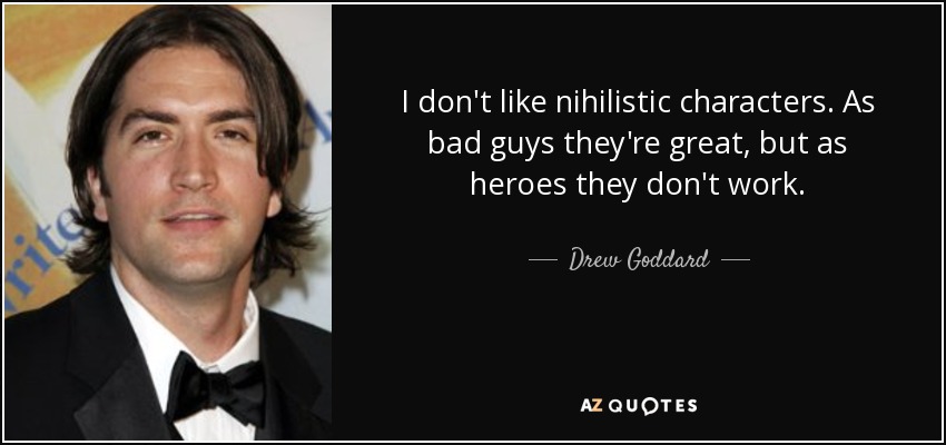 I don't like nihilistic characters. As bad guys they're great, but as heroes they don't work. - Drew Goddard