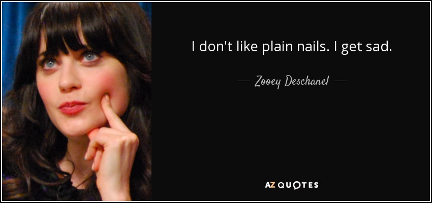 I don't like plain nails. I get sad. - Zooey Deschanel