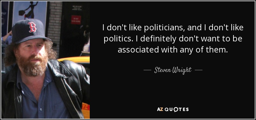 I don't like politicians, and I don't like politics. I definitely don't want to be associated with any of them. - Steven Wright