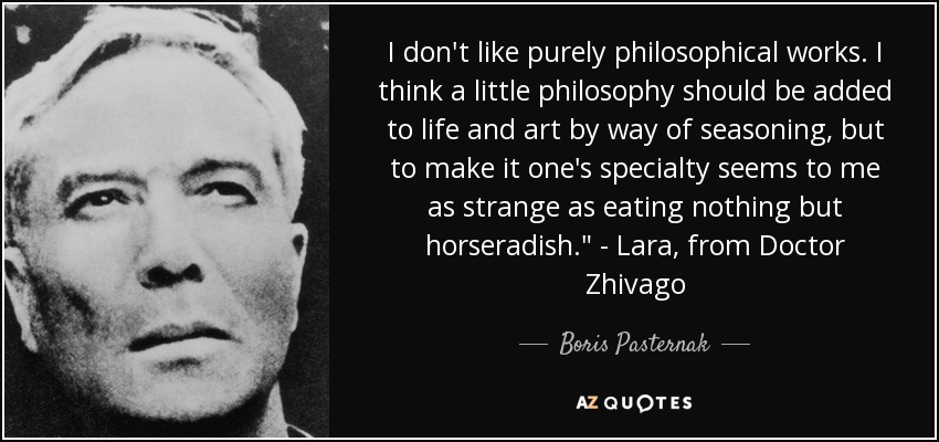 I don't like purely philosophical works. I think a little philosophy should be added to life and art by way of seasoning, but to make it one's specialty seems to me as strange as eating nothing but horseradish.