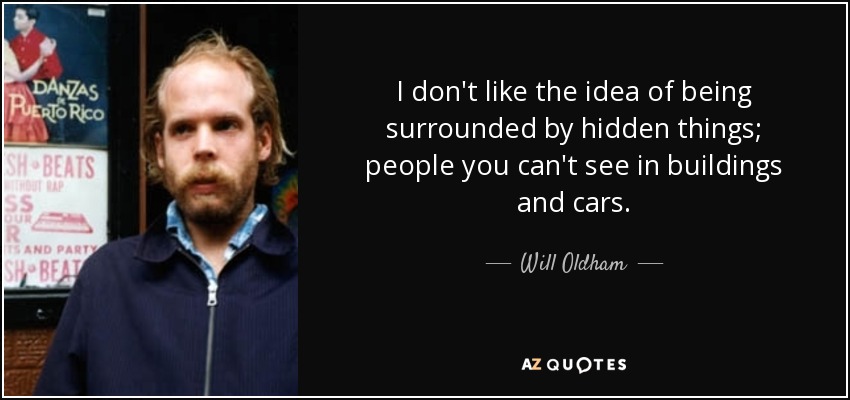 I don't like the idea of being surrounded by hidden things; people you can't see in buildings and cars. - Will Oldham