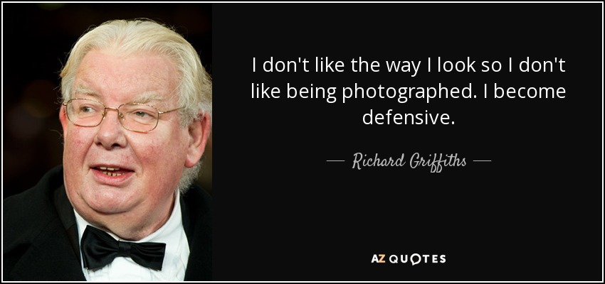 I don't like the way I look so I don't like being photographed. I become defensive. - Richard Griffiths