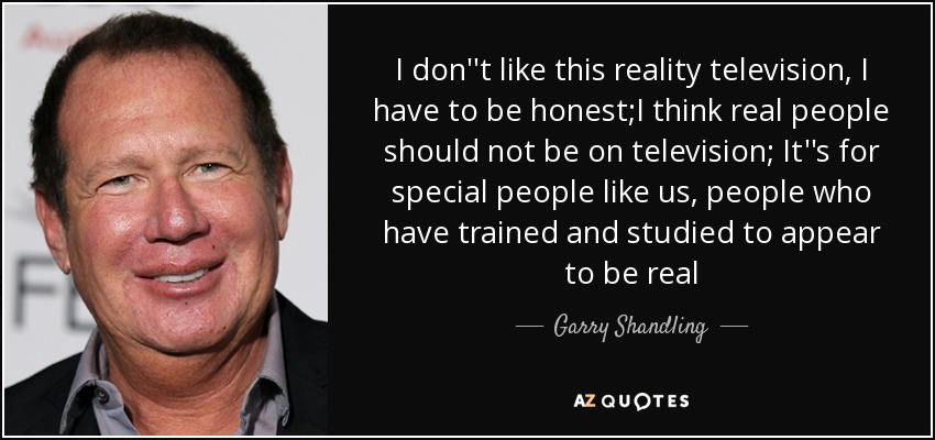 I don''t like this reality television, I have to be honest;I think real people should not be on television; It''s for special people like us, people who have trained and studied to appear to be real - Garry Shandling