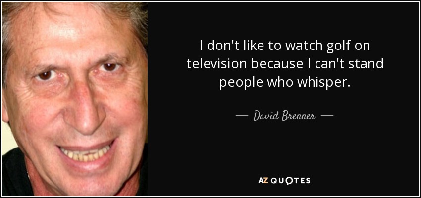 I don't like to watch golf on television because I can't stand people who whisper. - David Brenner