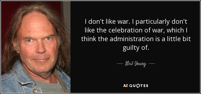 I don't like war. I particularly don't like the celebration of war, which I think the administration is a little bit guilty of. - Neil Young