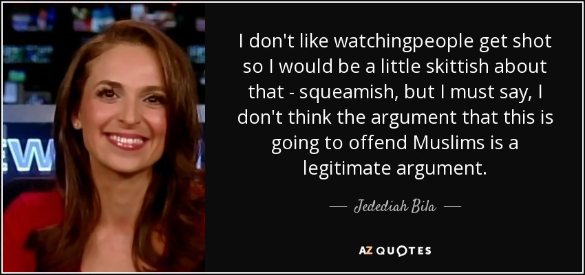 I don't like watchingpeople get shot so I would be a little skittish about that - squeamish, but I must say, I don't think the argument that this is going to offend Muslims is a legitimate argument. - Jedediah Bila